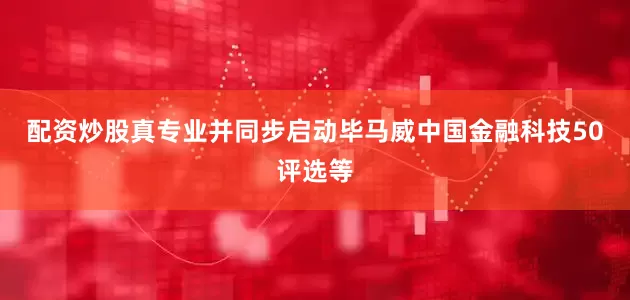 配资炒股真专业并同步启动毕马威中国金融科技50评选等