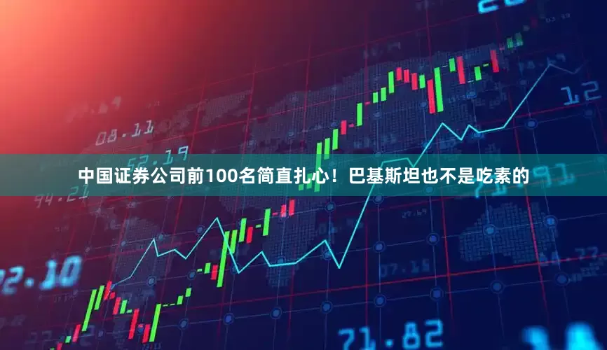 中国证券公司前100名简直扎心！巴基斯坦也不是吃素的