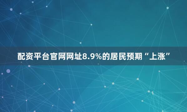 配资平台官网网址8.9%的居民预期“上涨”