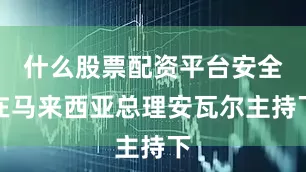 什么股票配资平台安全在马来西亚总理安瓦尔主持下