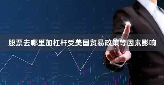股票去哪里加杠杆受美国贸易政策等因素影响