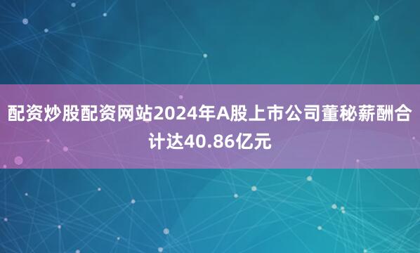 配资炒股配资网站2024年A股上市公司董秘薪酬合计达40.86亿元