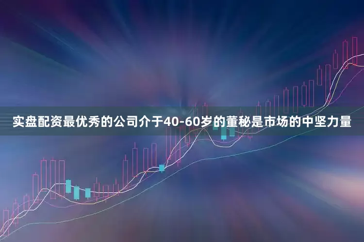 实盘配资最优秀的公司介于40-60岁的董秘是市场的中坚力量