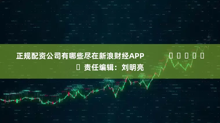 正规配资公司有哪些尽在新浪财经APP            						责任编辑：刘明亮