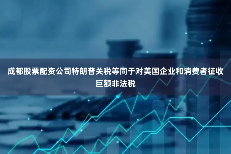 成都股票配资公司特朗普关税等同于对美国企业和消费者征收巨额非法税