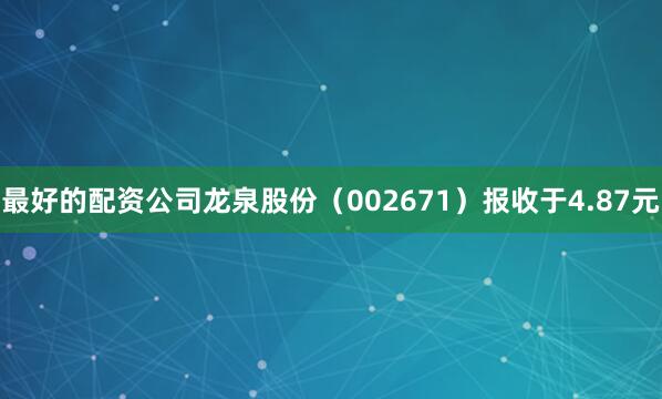 最好的配资公司龙泉股份（002671）报收于4.87元