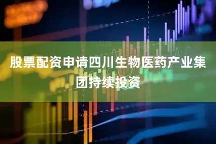 股票配资申请四川生物医药产业集团持续投资