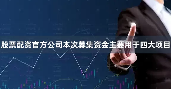 股票配资官方公司本次募集资金主要用于四大项目