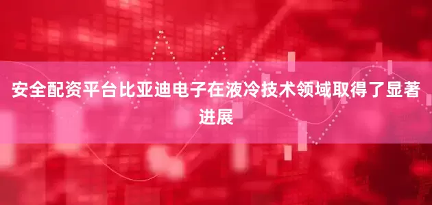 安全配资平台比亚迪电子在液冷技术领域取得了显著进展