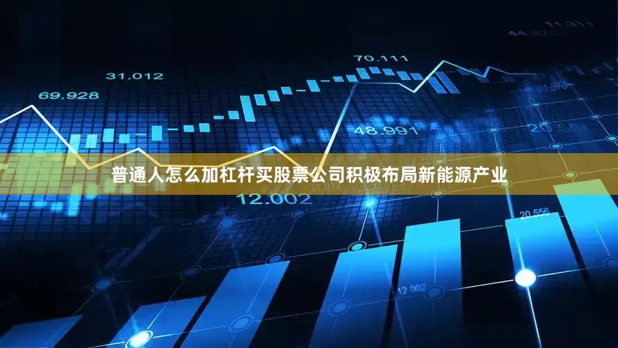 普通人怎么加杠杆买股票公司积极布局新能源产业