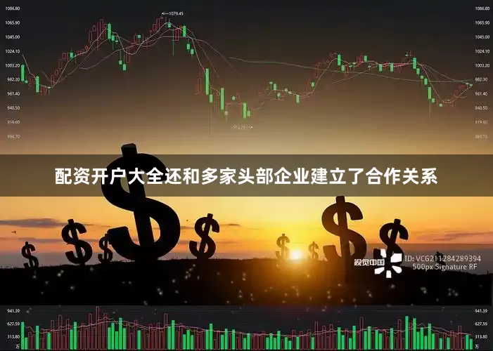 配资开户大全还和多家头部企业建立了合作关系
