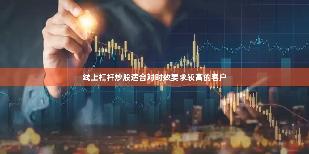 线上杠杆炒股适合对时效要求较高的客户