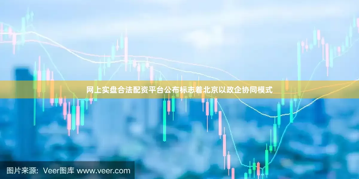 网上实盘合法配资平台公布标志着北京以政企协同模式