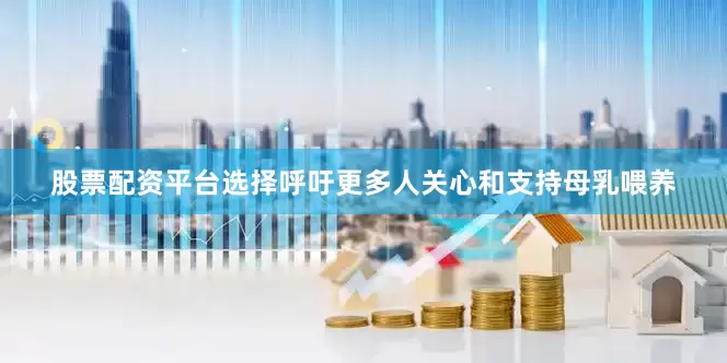 股票配资平台选择呼吁更多人关心和支持母乳喂养