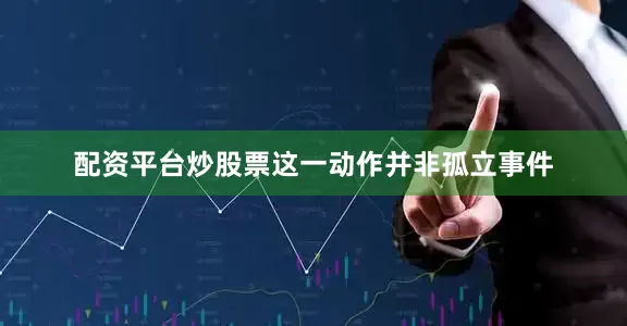 配资平台炒股票这一动作并非孤立事件