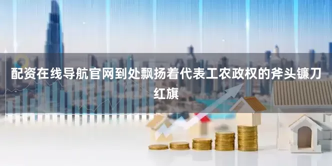 配资在线导航官网到处飘扬着代表工农政权的斧头镰刀红旗