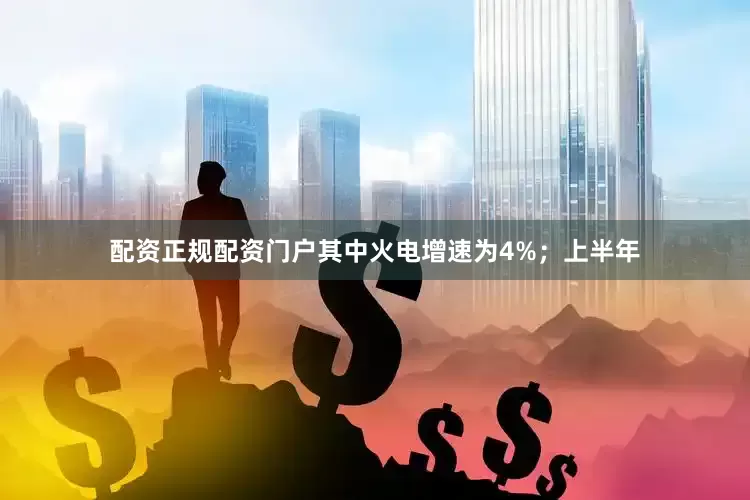 配资正规配资门户其中火电增速为4%；上半年