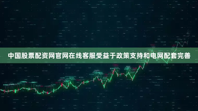 中国股票配资网官网在线客服受益于政策支持和电网配套完善