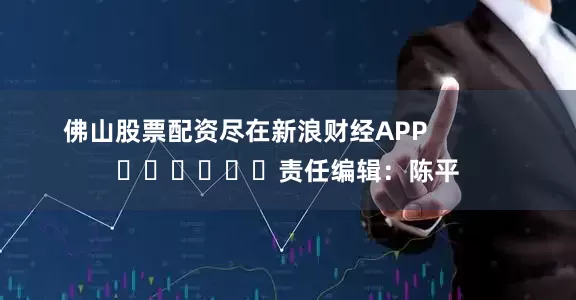 佛山股票配资尽在新浪财经APP            						责任编辑：陈平