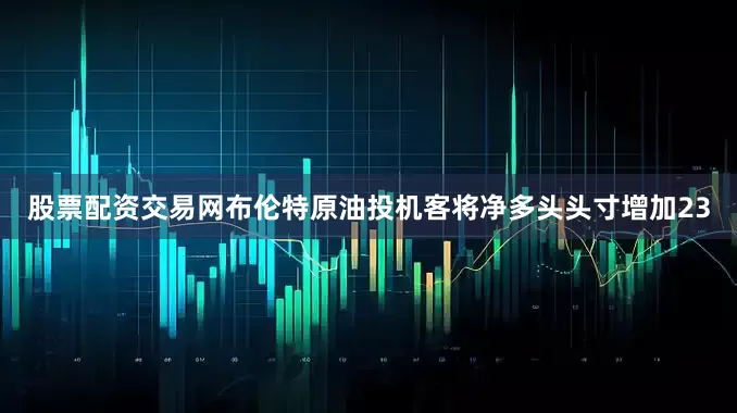 股票配资交易网布伦特原油投机客将净多头头寸增加23