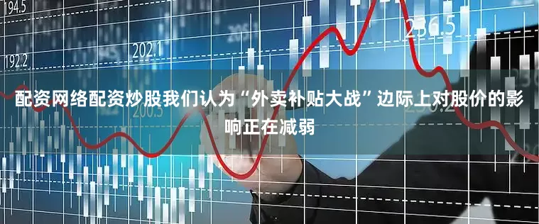 配资网络配资炒股我们认为“外卖补贴大战”边际上对股价的影响正在减弱