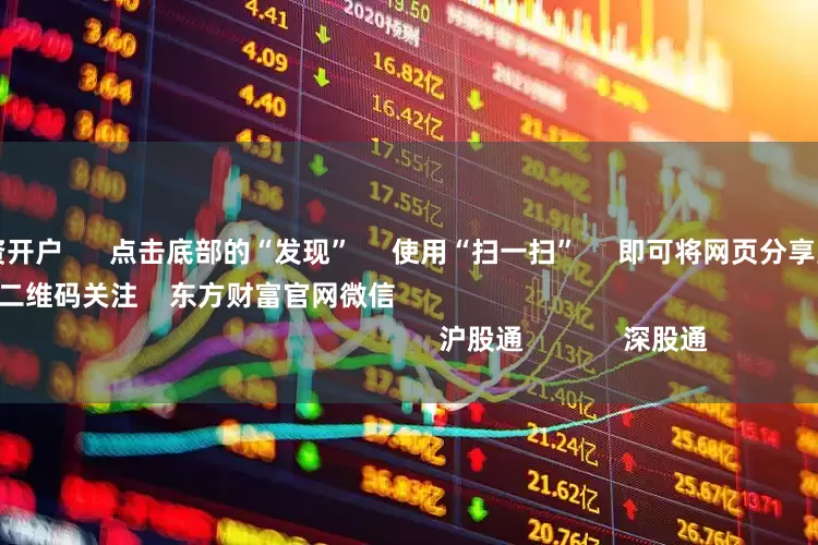股票在线配资开户 点击底部的“发现” 使用“扫一扫” 即可将网页分享至朋友圈 扫描二维码关注 东方财富官网微信 沪股通 深股通