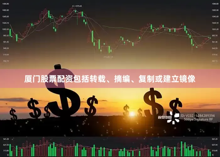 厦门股票配资包括转载、摘编、复制或建立镜像