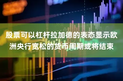 股票可以杠杆拉加德的表态显示欧洲央行宽松的货币周期或将结束