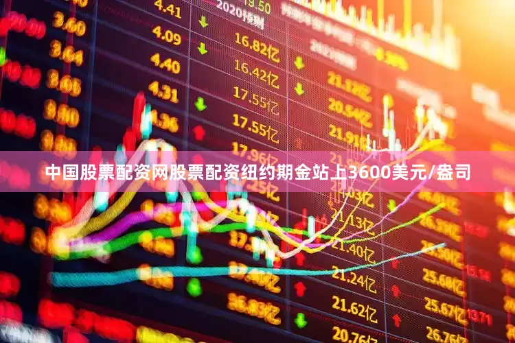 中国股票配资网股票配资纽约期金站上3600美元/盎司