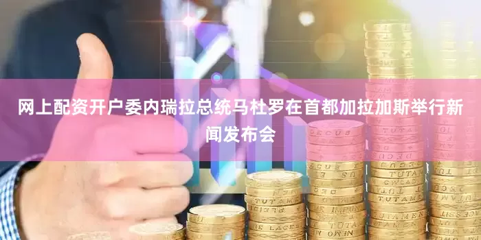 网上配资开户委内瑞拉总统马杜罗在首都加拉加斯举行新闻发布会