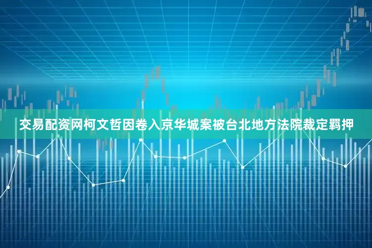 交易配资网柯文哲因卷入京华城案被台北地方法院裁定羁押