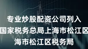 专业炒股配资公司列入机关为国家税务总局上海市松江区税务局