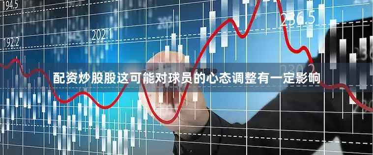 配资炒股股这可能对球员的心态调整有一定影响