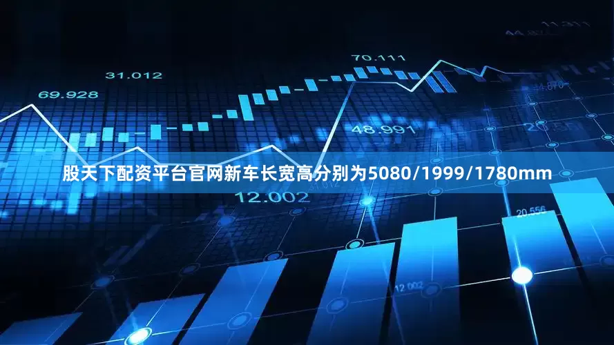 股天下配资平台官网新车长宽高分别为5080/1999/1780mm