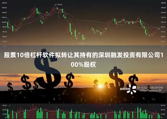 股票10倍杠杆软件拟转让其持有的深圳融发投资有限公司100%股权