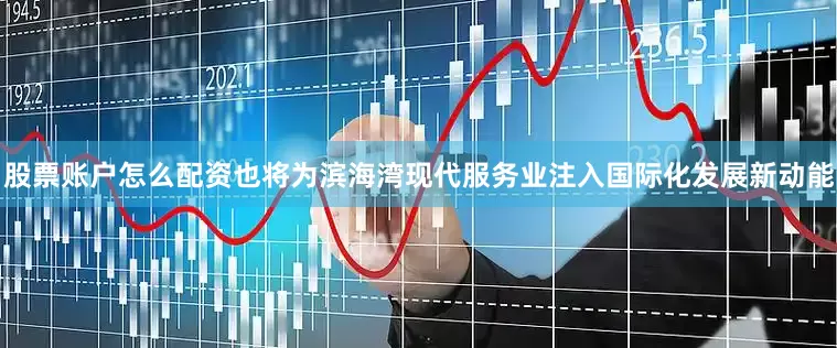 股票账户怎么配资也将为滨海湾现代服务业注入国际化发展新动能