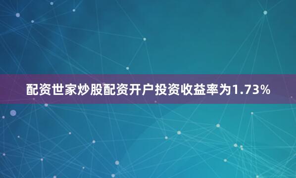 配资世家炒股配资开户投资收益率为1.73%