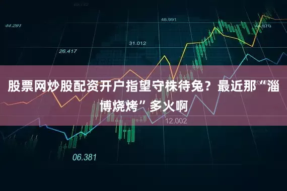 股票网炒股配资开户指望守株待兔？最近那“淄博烧烤”多火啊