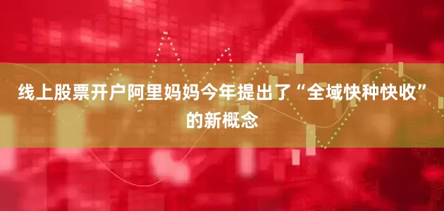 线上股票开户阿里妈妈今年提出了“全域快种快收”的新概念