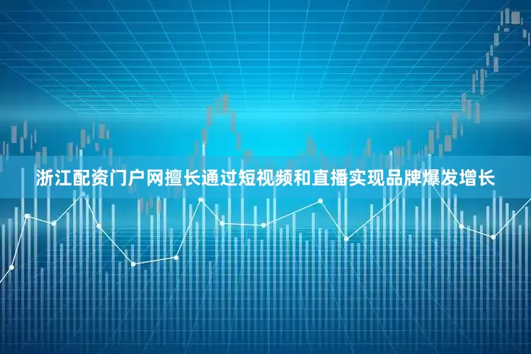 浙江配资门户网擅长通过短视频和直播实现品牌爆发增长