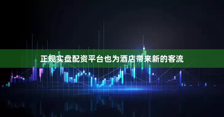 正规实盘配资平台也为酒店带来新的客流