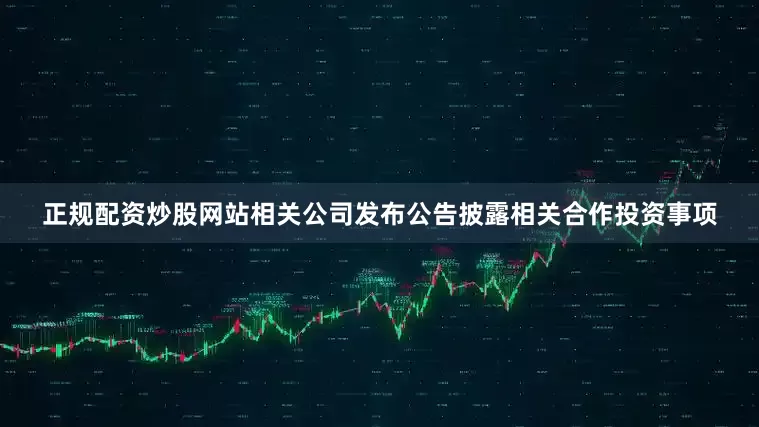 正规配资炒股网站相关公司发布公告披露相关合作投资事项