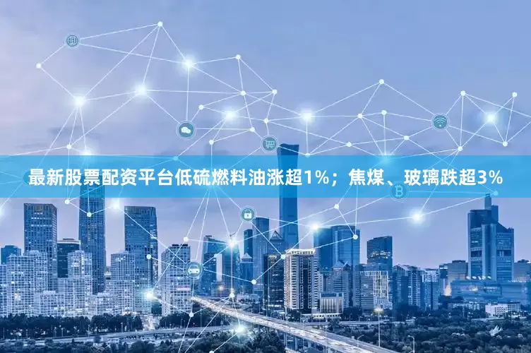 最新股票配资平台低硫燃料油涨超1%；焦煤、玻璃跌超3%
