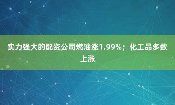 实力强大的配资公司燃油涨1.99%；化工品多数上涨