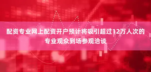 配资专业网上配资开户预计将吸引超过12万人次的专业观众到场参观洽谈