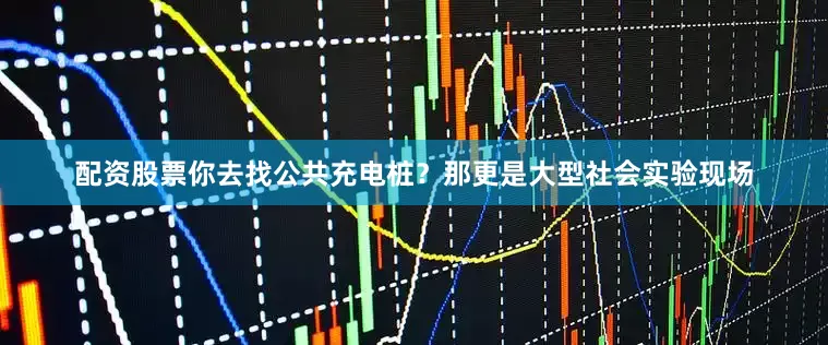 配资股票你去找公共充电桩？那更是大型社会实验现场
