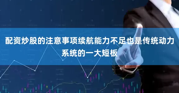 配资炒股的注意事项续航能力不足也是传统动力系统的一大短板