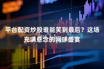 平台配资炒股谁能笑到最后？这场充满悬念的网球盛宴