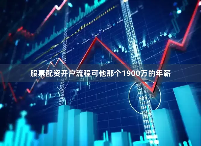股票配资开户流程可他那个1900万的年薪