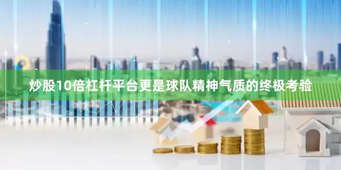 炒股10倍杠杆平台更是球队精神气质的终极考验